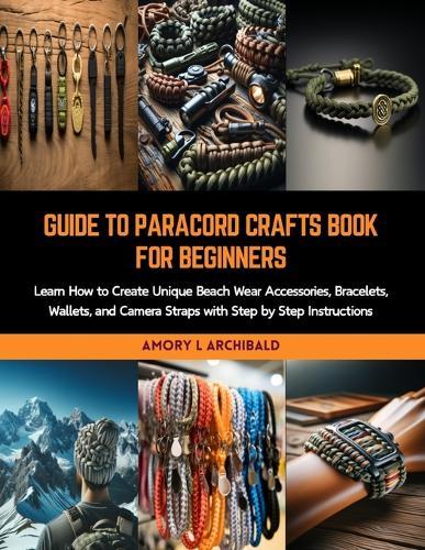 Guide to Paracord Crafts Book for Beginners: Learn How to Create Unique Beach Wear Accessories, Bracelets, Wallets, and Camera Straps with Step by Step Instructions