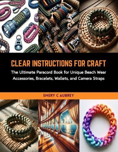 Clear Instructions for Craft: The Ultimate Paracord Book for Unique Beach Wear Accessories, Bracelets, Wallets, and Camera Straps