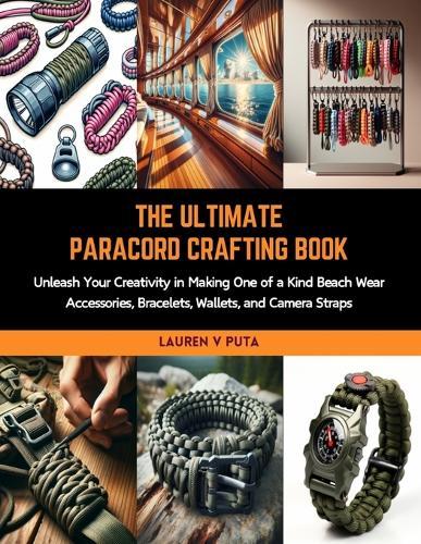 The Ultimate Paracord Crafting Book: Unleash Your Creativity in Making One of a Kind Beach Wear Accessories, Bracelets, Wallets, and Camera Straps