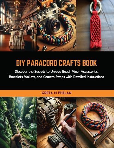 DIY Paracord Crafts Book: Discover the Secrets to Unique Beach Wear Accessories, Bracelets, Wallets, and Camera Straps with Detailed Instructions