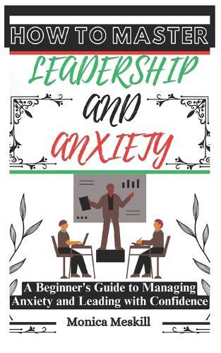 How to Master Leadership and Anxiety: A Beginner's Guide to Managing Anxiety and Leading with Confidence.