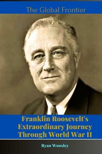 The Global Frontier: Franklin Roosevelt's Extraordinary Journey Through World War II