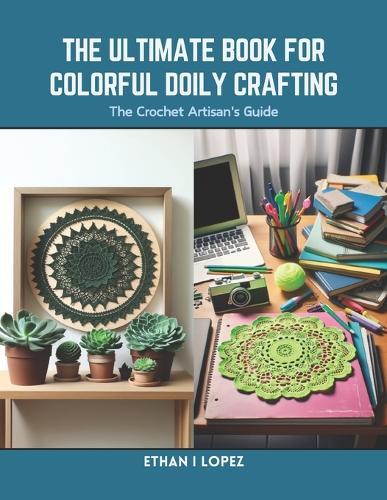 The Ultimate Book for Colorful Doily Crafting: The Crochet Artisan's Guide