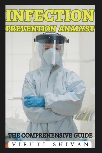 Infection Prevention Analyst - The Comprehensive Guide: Mastering the Art of Infection Control and Epidemiological Strategies