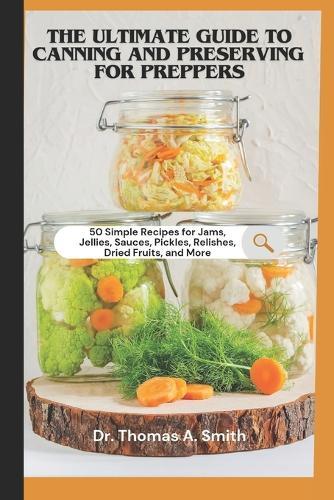 The Ultimate Guide to Canning and Preserving for Preppers: 50 Simple Recipes for Jams, Jellies, Sauces, Pickles, Relishes, Dried Fruits, and More - A Step-by-Step Guide to Food Preservation