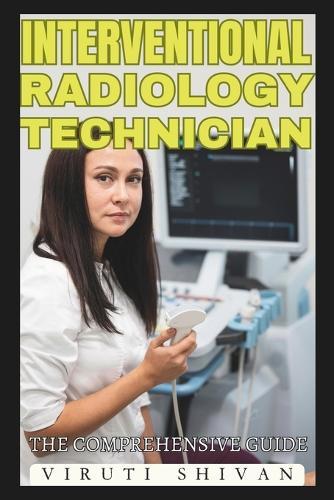 Interventional Radiology Technician - The Comprehensive Guide: Mastering the Art and Science of Radiologic Technology