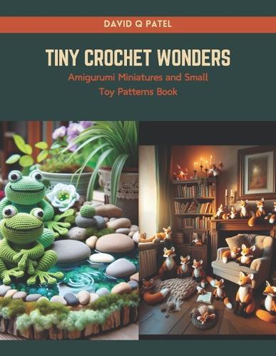 Tiny Crochet Wonders: Amigurumi Miniatures and Small Toy Patterns Book