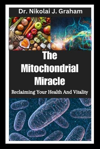 The Mitochondrial Miracle: Reclaiming Your Health And Vitality