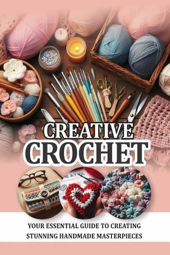 Creative Crochet: Your essential guide to creating stunning handmade masterpiece