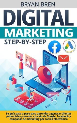 Digital Marketing Step-by-Step: Su guía paso a paso para aprender a generar clientes potenciales y vender a través de Google, Facebook y campañas de marketing por correo electrónico