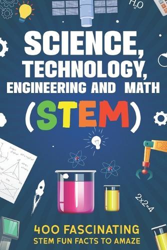 Science, Technology, Engineering and Math (STEM): 400 Fascinating STEM Fun Facts To Amaze