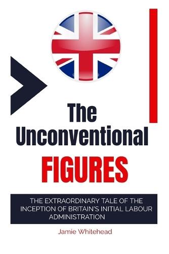The Unconventional Figures: The Extraordinary Tale of the Inception of Britain's Initial Labour Administration