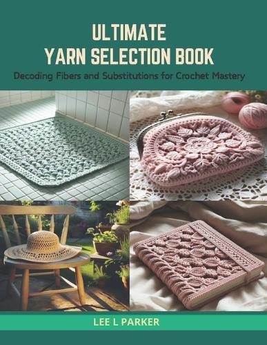 Ultimate Yarn Selection Book: Decoding Fibers and Substitutions for Crochet Mastery