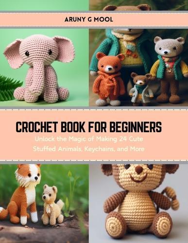 Crochet Book for Beginners: Unlock the Magic of Making 24 Cute Stuffed Animals, Keychains, and More