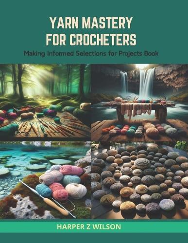 Yarn Mastery for Crocheters: Making Informed Selections for Projects Book