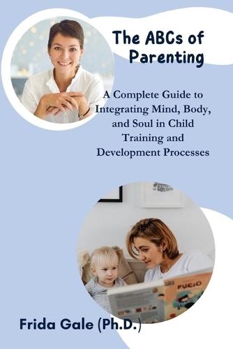 The ABCs of Parenting: A Complete Guide to Integrating Mind, Body, and Soul in Child Training and Development Processes