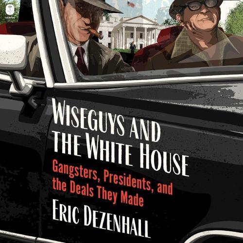 Wiseguys and the White House: Gangsters, Presidents, and the Deals They Made