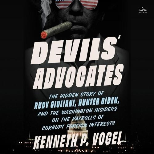 Devils' Advocates: The Hidden Story of Rudy Giuliani, Hunter Biden, and the Washington Insiders on the Payrolls of Corrupt Foreign Interests