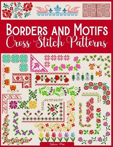 Borders and Motifs Cross Stitch Patterns: Over 200 Modern and Easy Patterns Offering Infinite Mix and Match Possibilities for Quick and Unique Cross Stitch Projects