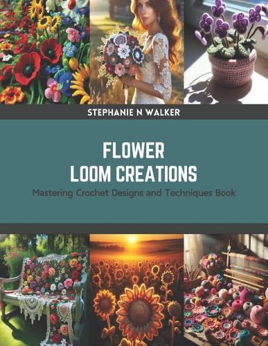 Flower Loom Creations: Mastering Crochet Designs and Techniques Book