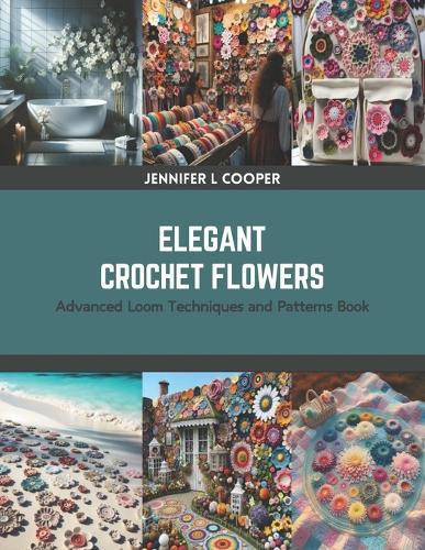 Elegant Crochet Flowers: Advanced Loom Techniques and Patterns Book