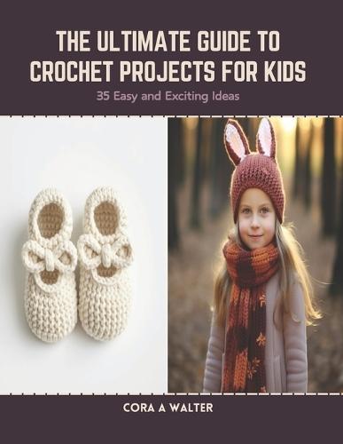 The Ultimate Guide to Crochet Projects for Kids: 35 Easy and Exciting Ideas