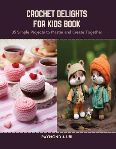 Crochet Delights for Kids Book: 35 Simple Projects to Master and Create Together