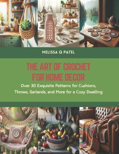 The Art of Crochet for Home Decor: Over 30 Exquisite Patterns for Cushions, Throws, Garlands, and More for a Cozy Dwelling