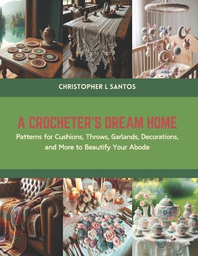 A Crocheter's Dream Home: Patterns for Cushions, Throws, Garlands, Decorations, and More to Beautify Your Abode