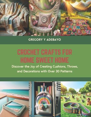 Crochet Crafts for Home Sweet Home: Discover the Joy of Creating Cushions, Throws, and Decorations with Over 30 Patterns