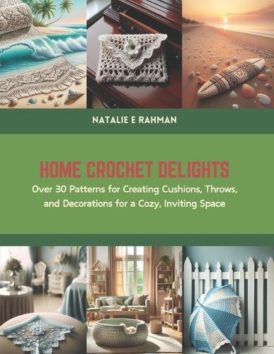 Home Crochet Delights: Over 30 Patterns for Creating Cushions, Throws, and Decorations for a Cozy, Inviting Space