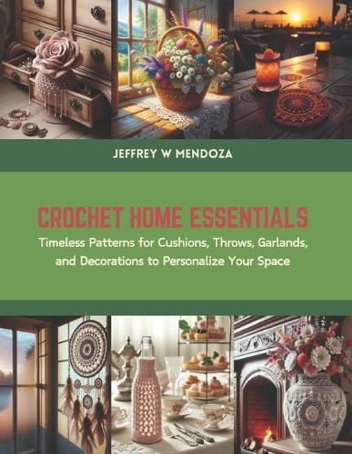 Crochet Home Essentials: Timeless Patterns for Cushions, Throws, Garlands, and Decorations to Personalize Your Space