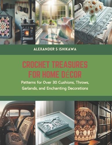 Crochet Treasures for Home Decor: Patterns for Over 30 Cushions, Throws, Garlands, and Enchanting Decorations