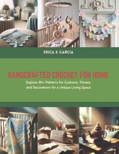 Handcrafted Crochet for Home: Explore 30+ Patterns for Cushions, Throws, and Decorations for a Unique Living Space