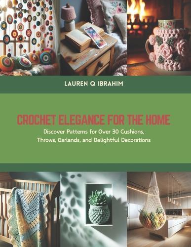 Crochet Elegance for the Home: Discover Patterns for Over 30 Cushions, Throws, Garlands, and Delightful Decorations