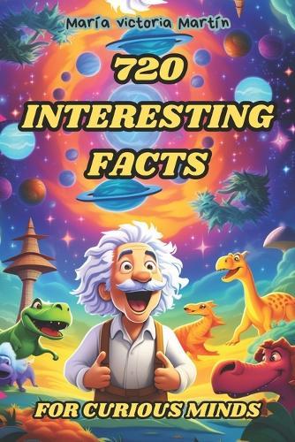 720 Interesting Facts for Curious Minds: A Collection of Amazing, Strange, and Fun Stories for Kids and Adults About the World. Mind-Blowing Real Facts About History, Science, Culture, Animals, and more. (Incredible Facts and Curiosities)