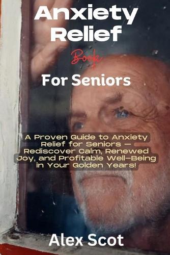 Anxiety Relief Book for Seniors: A Proven Guide to Anxiety Relief for Seniors - Rediscover Calm, Renewed Joy, and Profitable Well-Being in Your Golden Years!