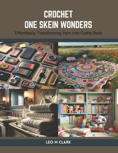 Crochet One Skein Wonders: Effortlessly Transforming Yarn into Crafts Book