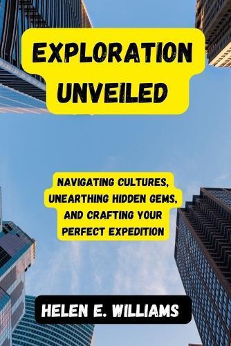 Exploration Unveiled: Navigating Cultures, Unearthing Hidden Gems, and Crafting Your Perfect Expedition