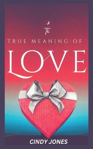 The True Meaning of Love: The Definition of Love, Types of Love, Finding True Love, Getting Over a Heartbreak and Preventing Emotional Breakdown