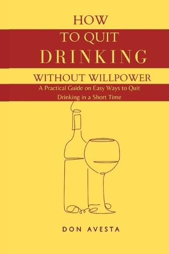 How To Quit Drinking Without Willpower: A Practical Guide on Easy Ways to Quit Drinking in A Short Time