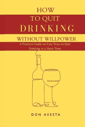 How To Quit Drinking Without Willpower: A Practical Guide on Easy Ways to Quit Drinking in A Short Time