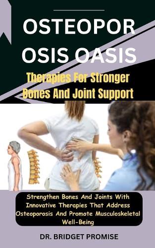 Osteoporosis Oasis: Therapies For Stronger Bones And Joint Support: Strengthen Bones And Joints With Innovative Therapies That Address Osteoporosis And Promote Musculoskeletal Well-Being