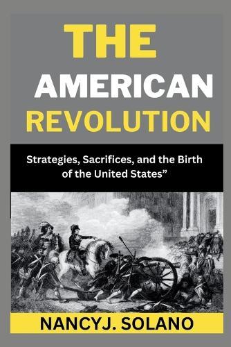 The Battles for Liberty: The American Revolution Unleashed: Strategies, Sacrifices, and the Birth of the United States