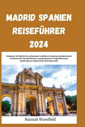 Madrid Spanien Reisef�hrer 2024: Entdecken Sie Madrid: Ein umfassender Leitfaden f�r abenteuerlustige Seelen! Entdecken Sie Top-Attraktionen, eine gut geplante 7-Tage-Reiseroute, Insidertipps zu Hotels, K�che und vieles mehr.