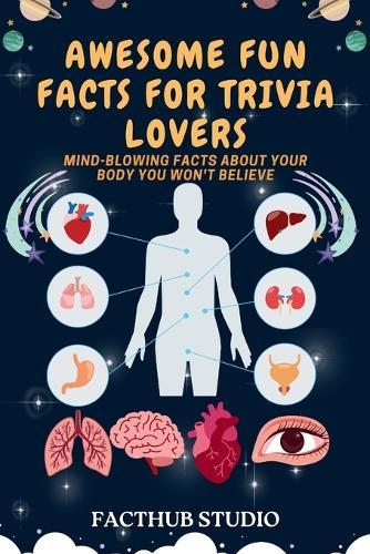 Awesome Fun Facts for Trivia Lovers: Mind-Blowing Facts about Your Body You Won't Believe. For Kids 8-10, 10 -12, teens and adults