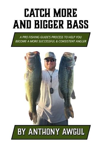 Catch More and Bigger Bass: A Pro Fishing Guide's Approach to Help You Be a More Successful & Consistent Angler