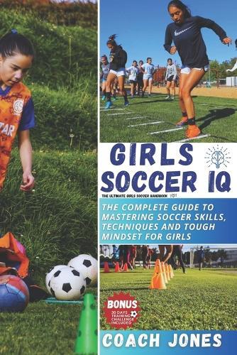 Girls Soccer IQ: The complete guide to mastering soccer skills, Techniques and tough mindset for girls