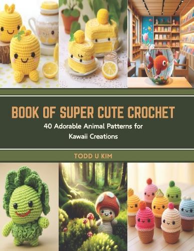 Book of Super Cute Crochet: 40 Adorable Animal Patterns for Kawaii Creations