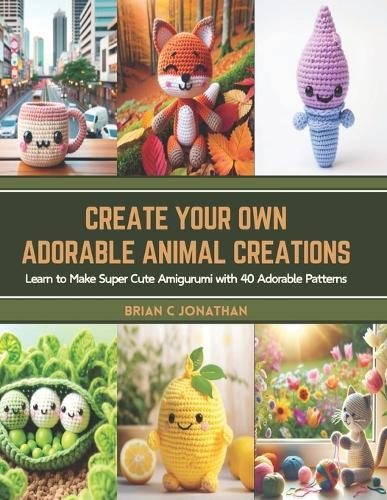 Create Your Own Adorable Animal Creations: Learn to Make Super Cute Amigurumi with 40 Adorable Patterns